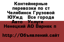 Контейнерные перевозки по ст.Челябинск-Грузовой ЮУжд - Все города Авто » Услуги   . Ненецкий АО,Варнек п.